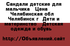 Сандали детские для мальчика › Цена ­ 400 - Челябинская обл., Челябинск г. Дети и материнство » Детская одежда и обувь   